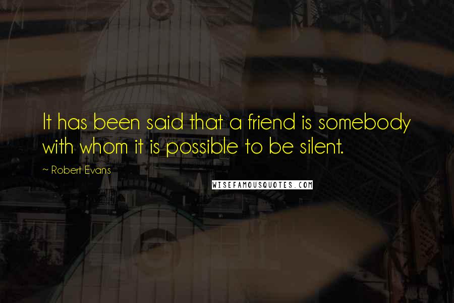 Robert Evans Quotes: It has been said that a friend is somebody with whom it is possible to be silent.