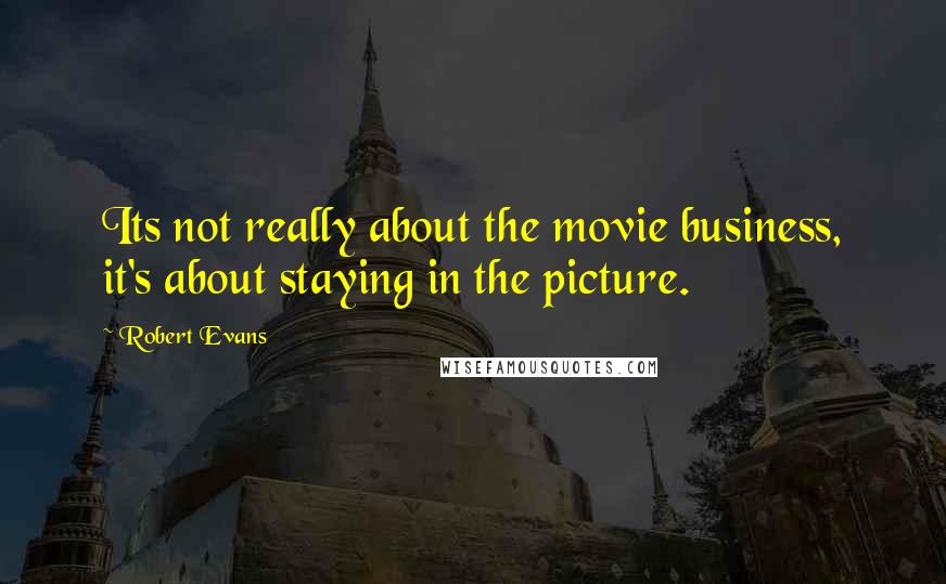 Robert Evans Quotes: Its not really about the movie business, it's about staying in the picture.