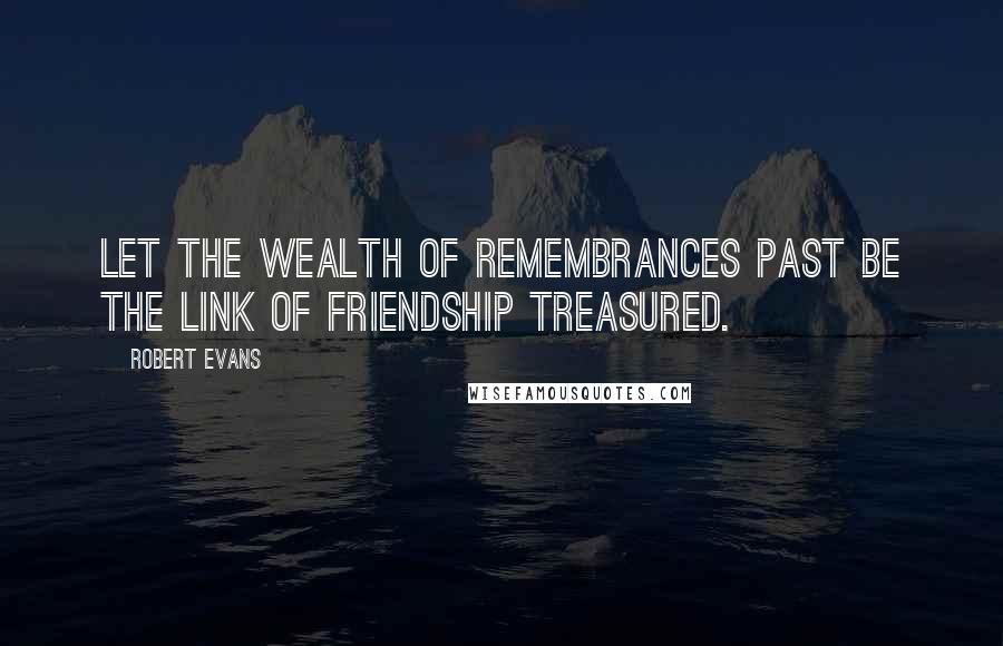 Robert Evans Quotes: Let the wealth of remembrances past be the link of friendship treasured.