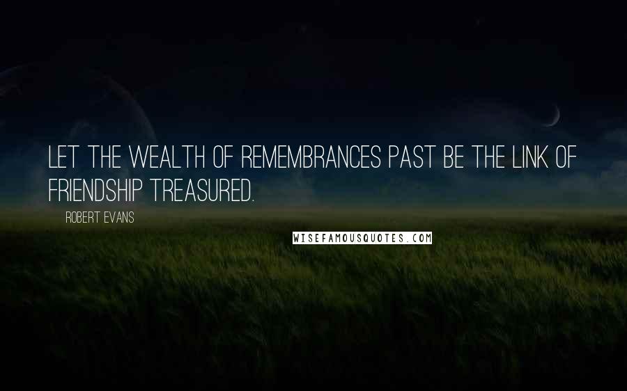 Robert Evans Quotes: Let the wealth of remembrances past be the link of friendship treasured.