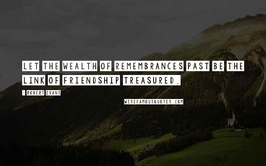 Robert Evans Quotes: Let the wealth of remembrances past be the link of friendship treasured.