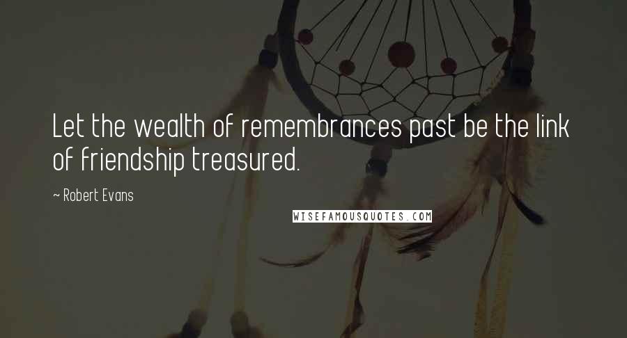 Robert Evans Quotes: Let the wealth of remembrances past be the link of friendship treasured.