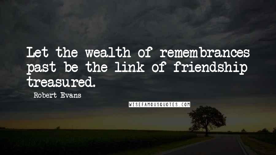 Robert Evans Quotes: Let the wealth of remembrances past be the link of friendship treasured.