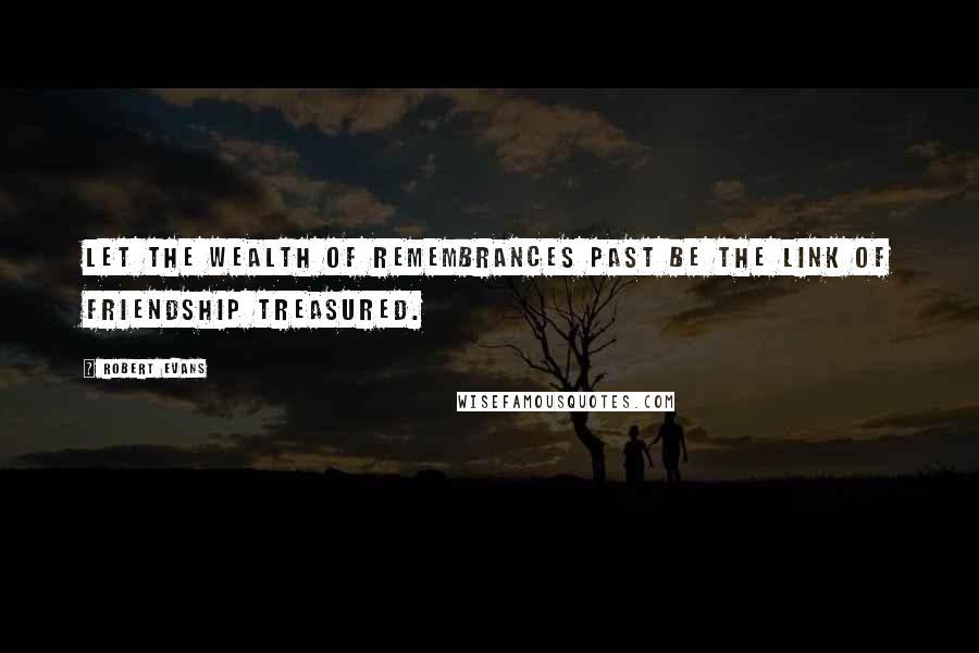 Robert Evans Quotes: Let the wealth of remembrances past be the link of friendship treasured.