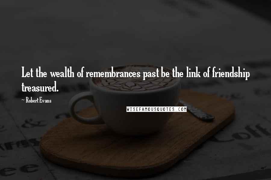 Robert Evans Quotes: Let the wealth of remembrances past be the link of friendship treasured.