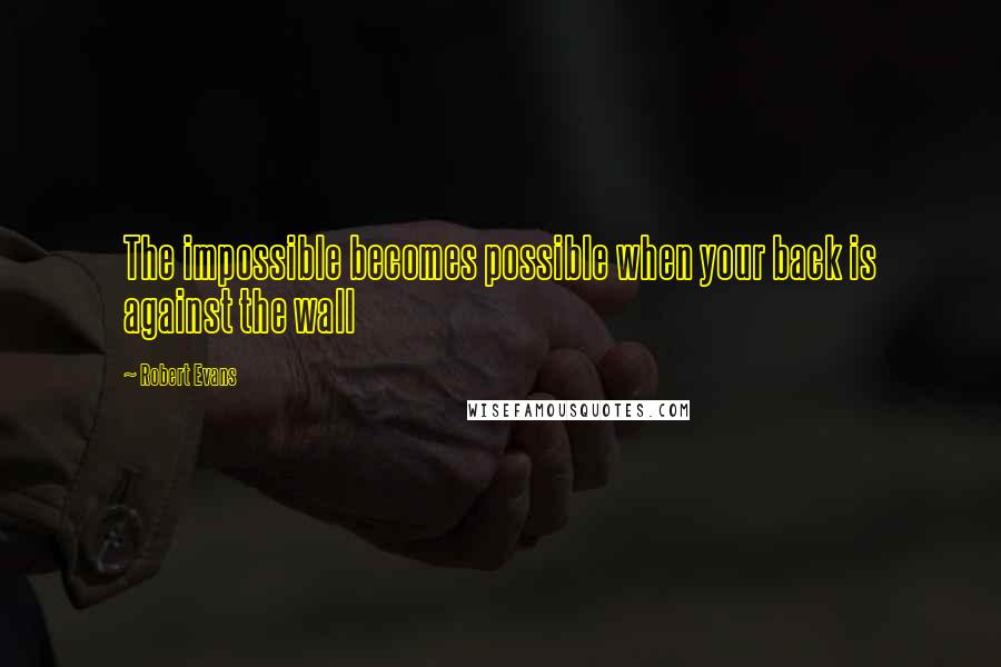 Robert Evans Quotes: The impossible becomes possible when your back is against the wall