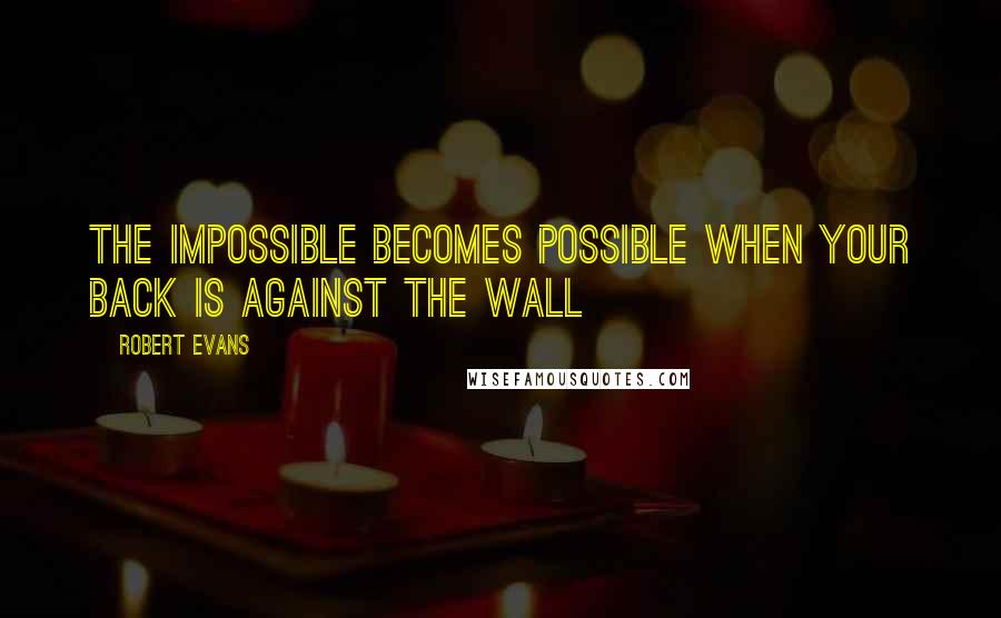 Robert Evans Quotes: The impossible becomes possible when your back is against the wall