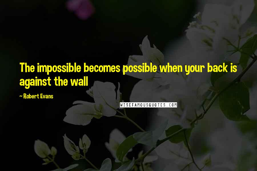 Robert Evans Quotes: The impossible becomes possible when your back is against the wall