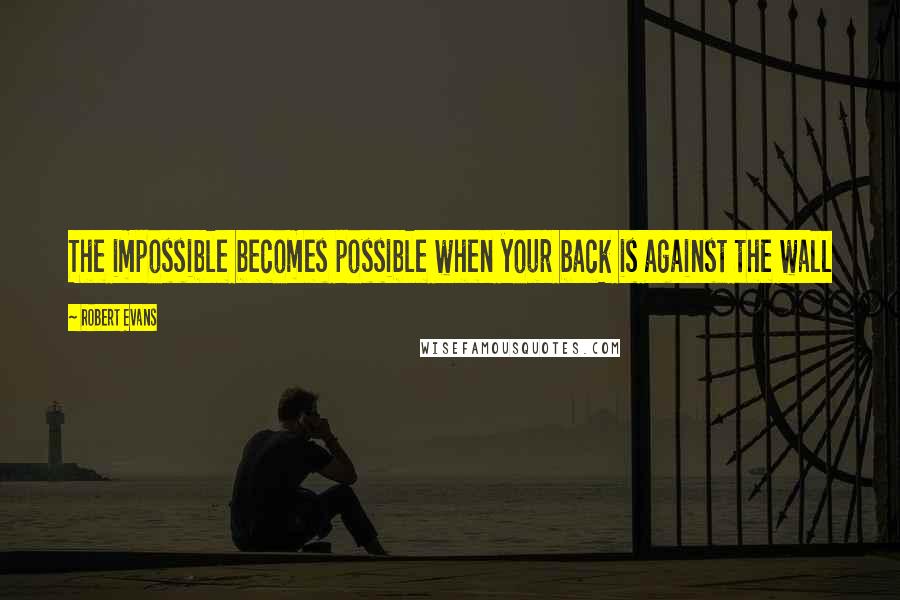 Robert Evans Quotes: The impossible becomes possible when your back is against the wall