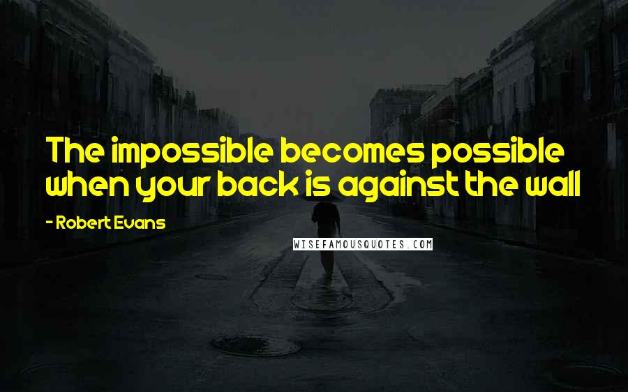 Robert Evans Quotes: The impossible becomes possible when your back is against the wall