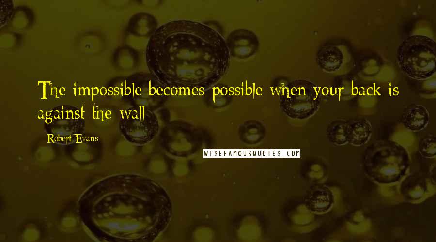 Robert Evans Quotes: The impossible becomes possible when your back is against the wall