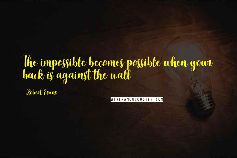 Robert Evans Quotes: The impossible becomes possible when your back is against the wall