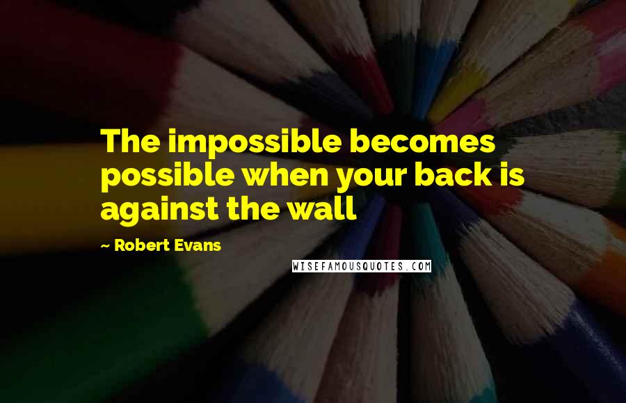 Robert Evans Quotes: The impossible becomes possible when your back is against the wall