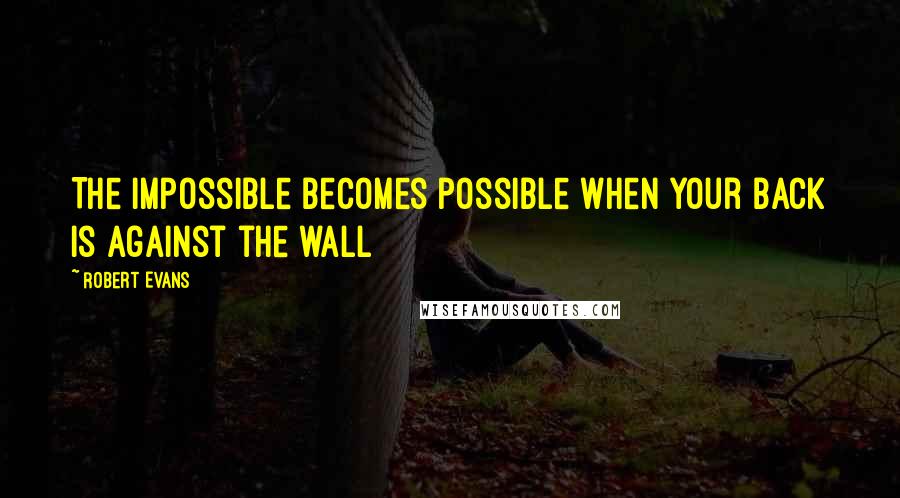 Robert Evans Quotes: The impossible becomes possible when your back is against the wall