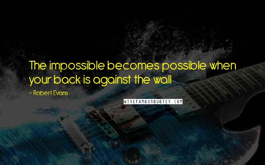 Robert Evans Quotes: The impossible becomes possible when your back is against the wall