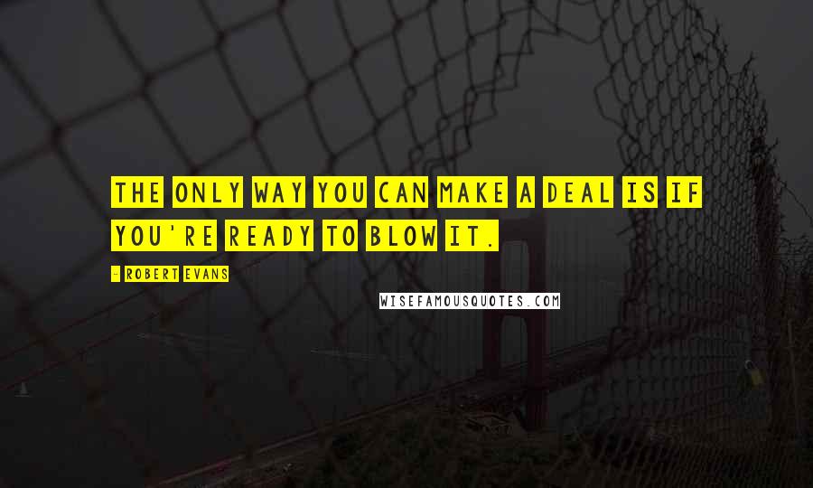 Robert Evans Quotes: The only way you can make a deal is if you're ready to blow it.