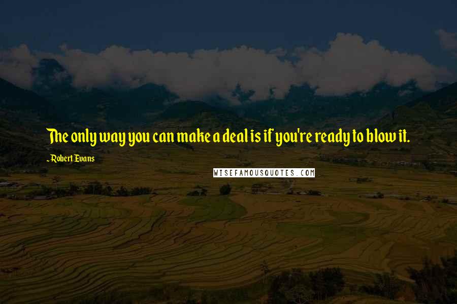Robert Evans Quotes: The only way you can make a deal is if you're ready to blow it.