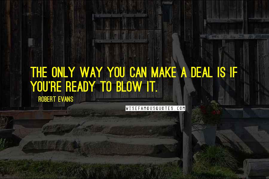 Robert Evans Quotes: The only way you can make a deal is if you're ready to blow it.