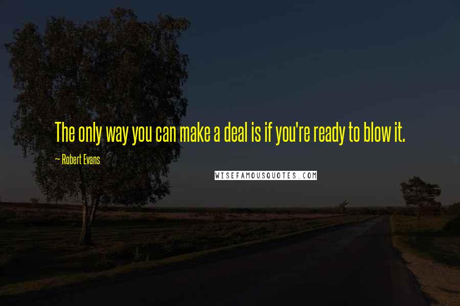 Robert Evans Quotes: The only way you can make a deal is if you're ready to blow it.