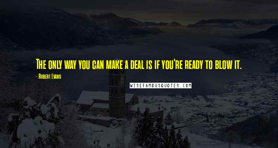 Robert Evans Quotes: The only way you can make a deal is if you're ready to blow it.