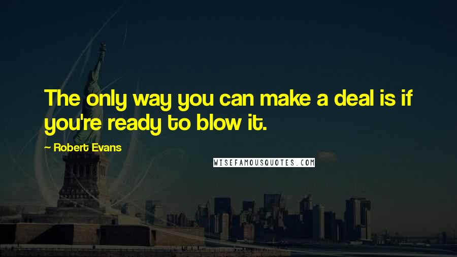 Robert Evans Quotes: The only way you can make a deal is if you're ready to blow it.