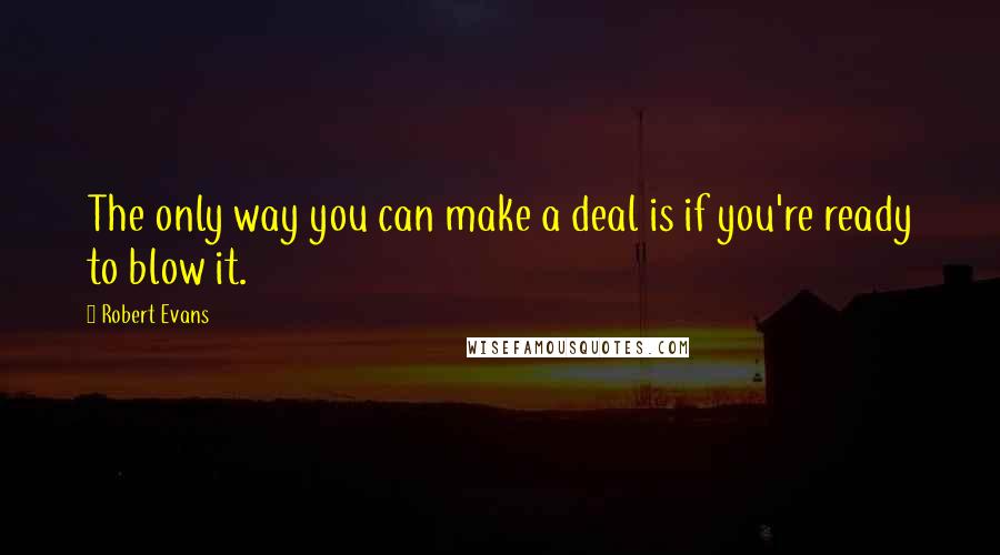 Robert Evans Quotes: The only way you can make a deal is if you're ready to blow it.