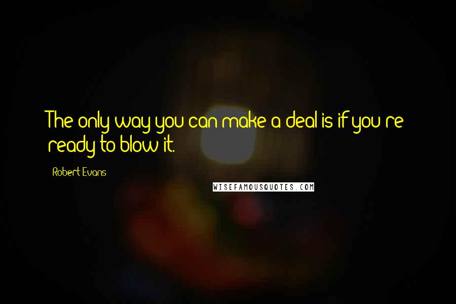 Robert Evans Quotes: The only way you can make a deal is if you're ready to blow it.