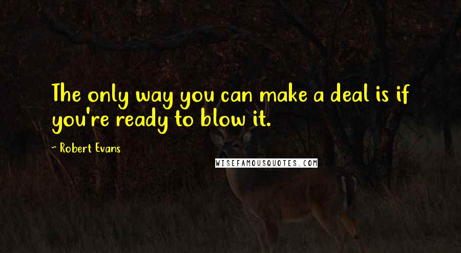 Robert Evans Quotes: The only way you can make a deal is if you're ready to blow it.