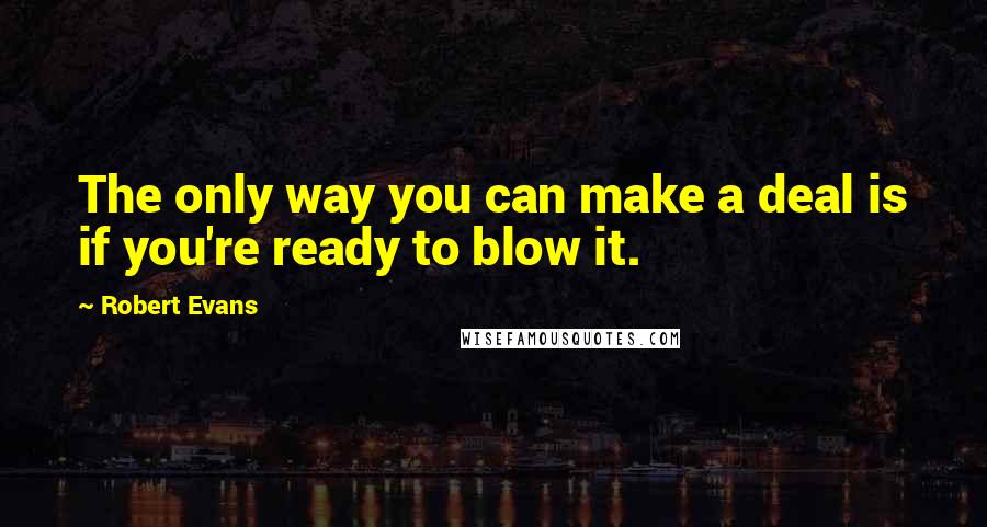 Robert Evans Quotes: The only way you can make a deal is if you're ready to blow it.