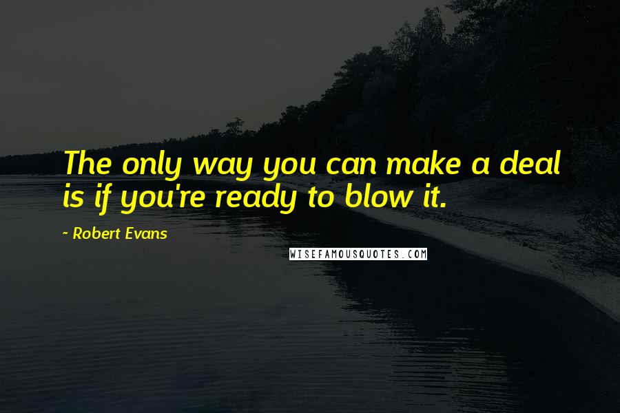 Robert Evans Quotes: The only way you can make a deal is if you're ready to blow it.