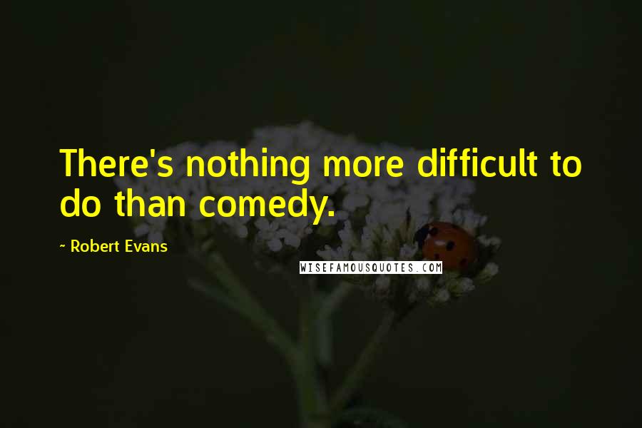 Robert Evans Quotes: There's nothing more difficult to do than comedy.