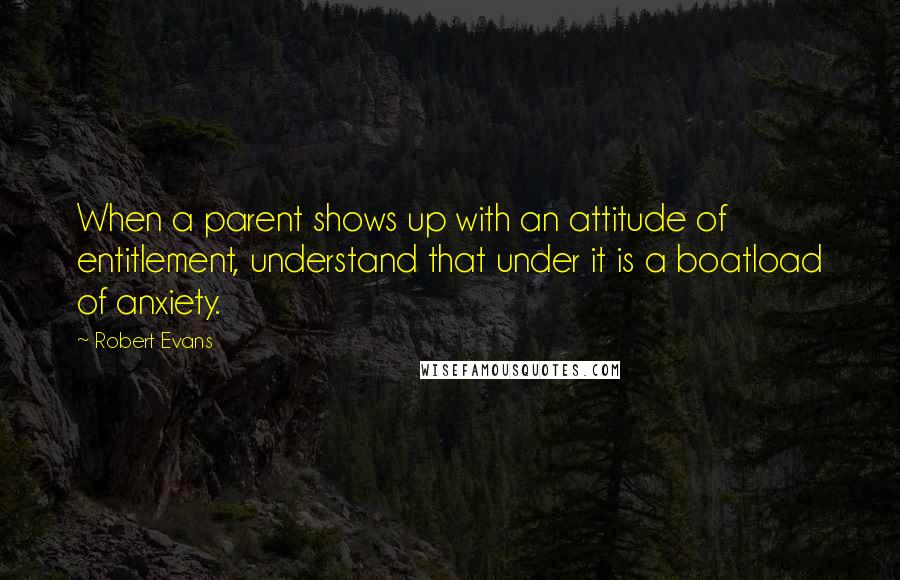 Robert Evans Quotes: When a parent shows up with an attitude of entitlement, understand that under it is a boatload of anxiety.