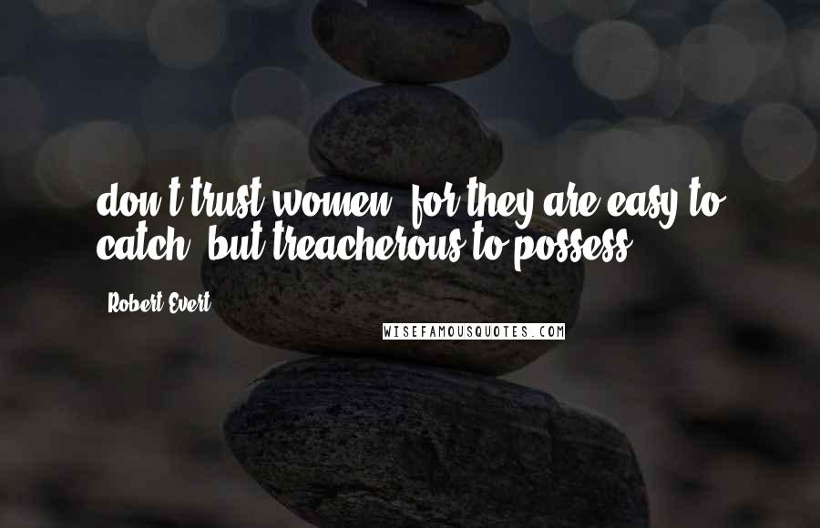 Robert Evert Quotes: don't trust women, for they are easy to catch, but treacherous to possess.