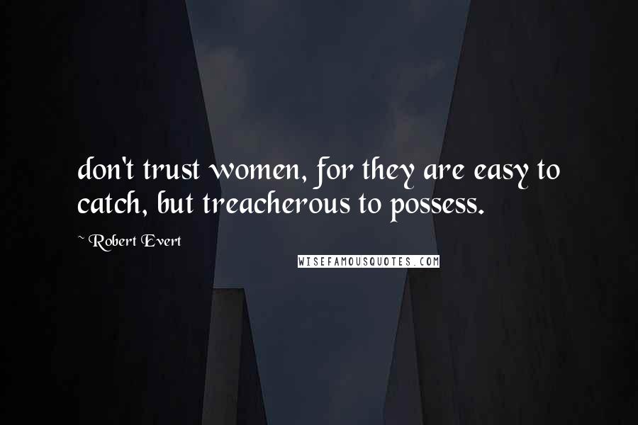 Robert Evert Quotes: don't trust women, for they are easy to catch, but treacherous to possess.