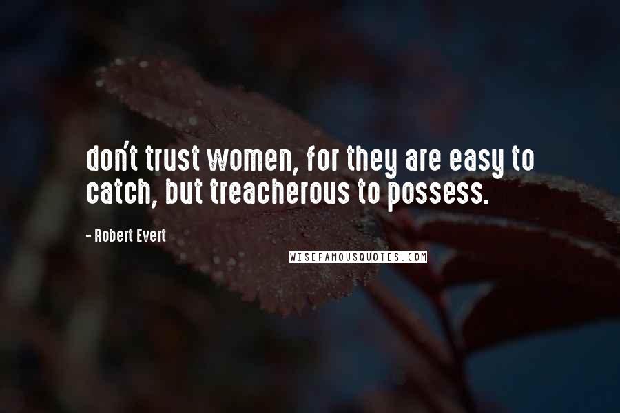 Robert Evert Quotes: don't trust women, for they are easy to catch, but treacherous to possess.