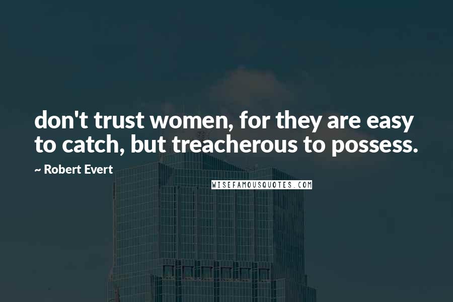Robert Evert Quotes: don't trust women, for they are easy to catch, but treacherous to possess.