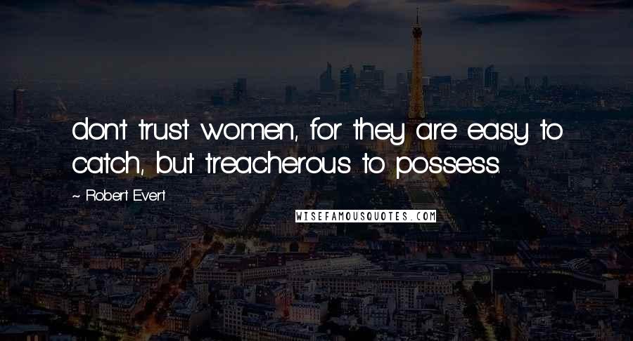 Robert Evert Quotes: don't trust women, for they are easy to catch, but treacherous to possess.