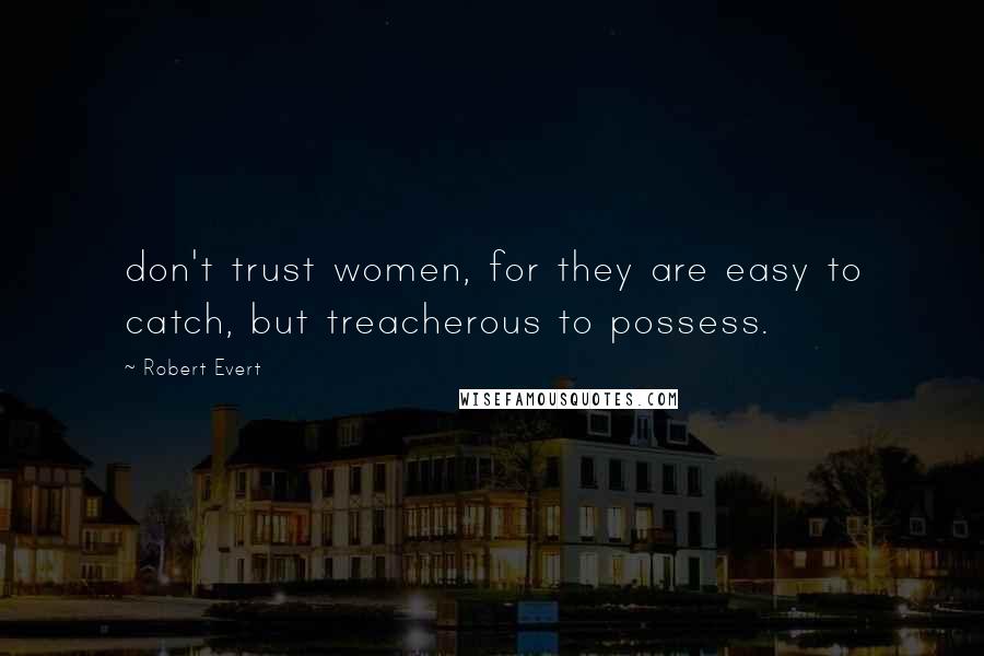 Robert Evert Quotes: don't trust women, for they are easy to catch, but treacherous to possess.