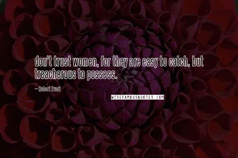 Robert Evert Quotes: don't trust women, for they are easy to catch, but treacherous to possess.