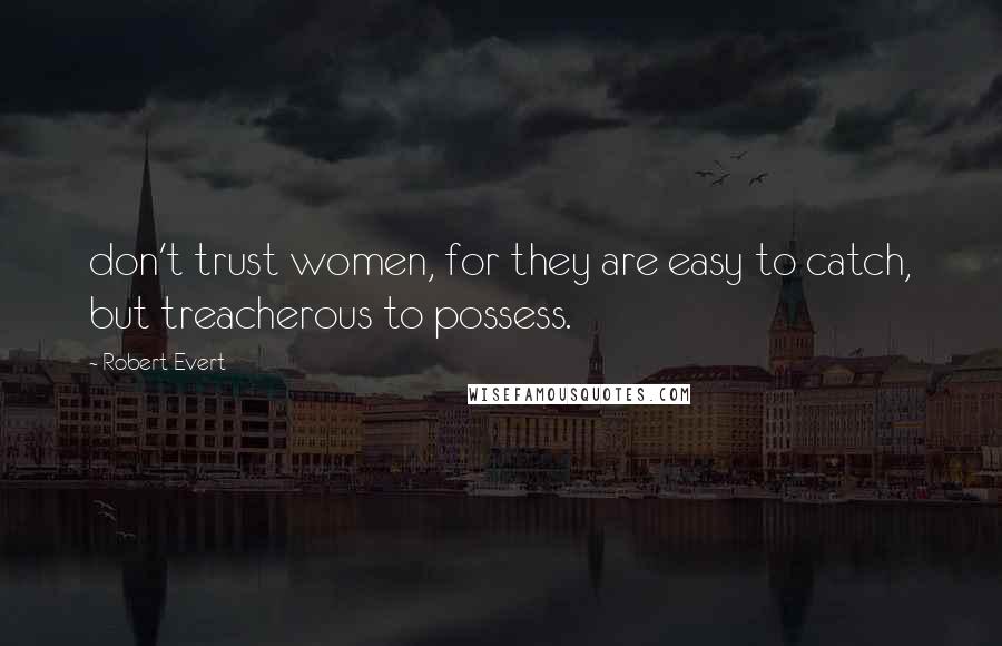 Robert Evert Quotes: don't trust women, for they are easy to catch, but treacherous to possess.