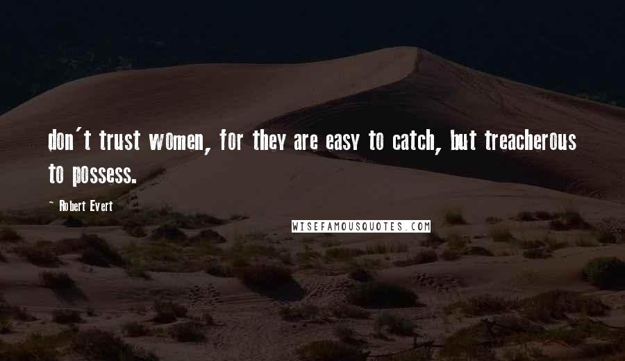 Robert Evert Quotes: don't trust women, for they are easy to catch, but treacherous to possess.