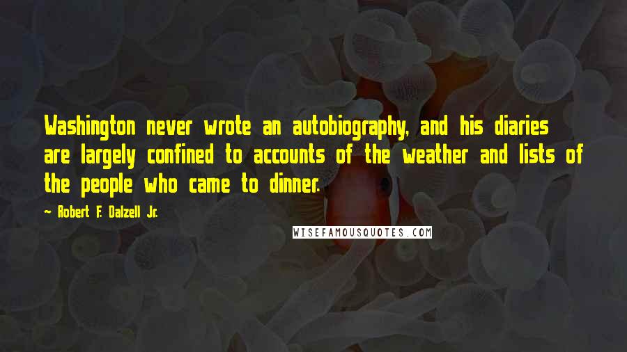 Robert F. Dalzell Jr. Quotes: Washington never wrote an autobiography, and his diaries are largely confined to accounts of the weather and lists of the people who came to dinner.