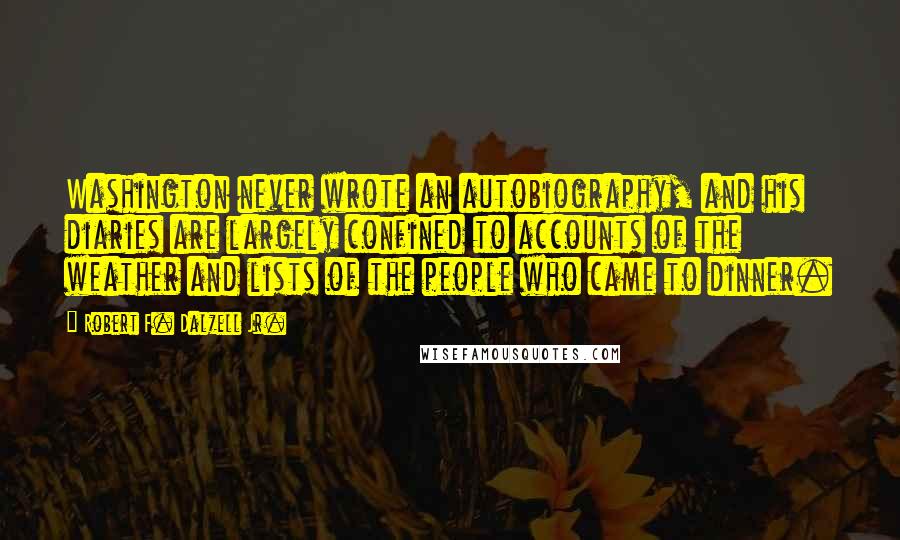 Robert F. Dalzell Jr. Quotes: Washington never wrote an autobiography, and his diaries are largely confined to accounts of the weather and lists of the people who came to dinner.