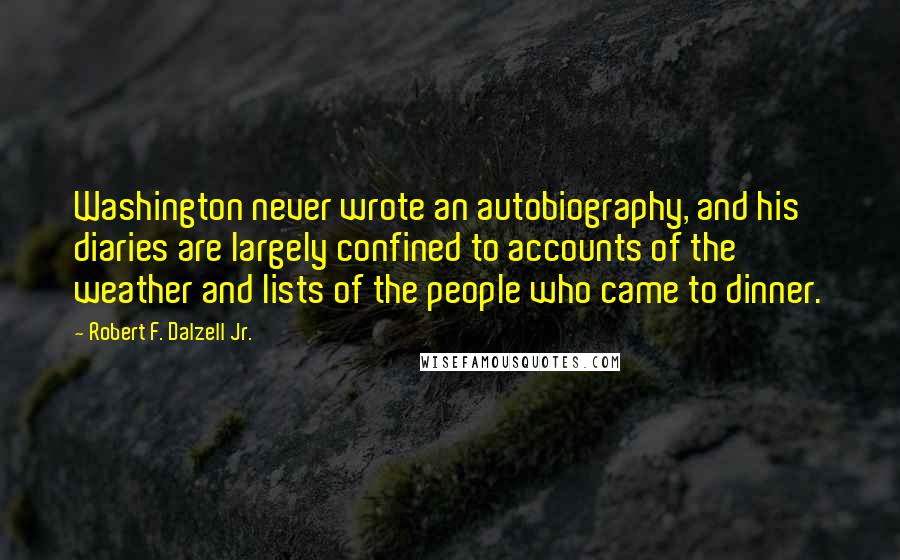 Robert F. Dalzell Jr. Quotes: Washington never wrote an autobiography, and his diaries are largely confined to accounts of the weather and lists of the people who came to dinner.