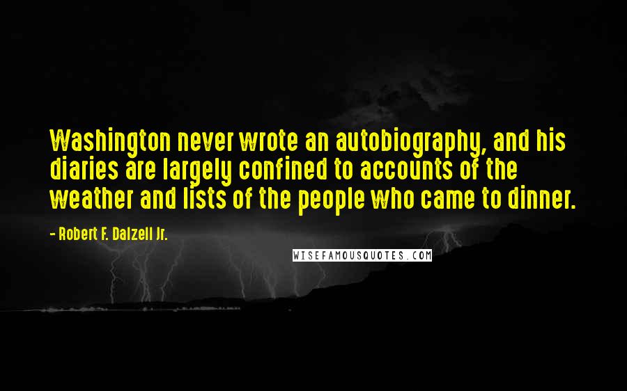 Robert F. Dalzell Jr. Quotes: Washington never wrote an autobiography, and his diaries are largely confined to accounts of the weather and lists of the people who came to dinner.