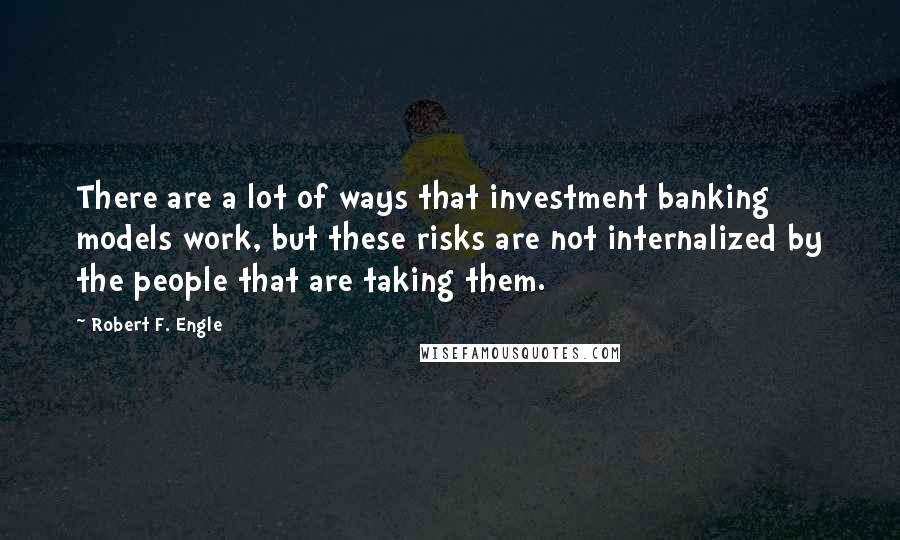 Robert F. Engle Quotes: There are a lot of ways that investment banking models work, but these risks are not internalized by the people that are taking them.