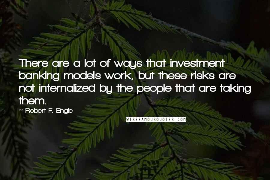 Robert F. Engle Quotes: There are a lot of ways that investment banking models work, but these risks are not internalized by the people that are taking them.