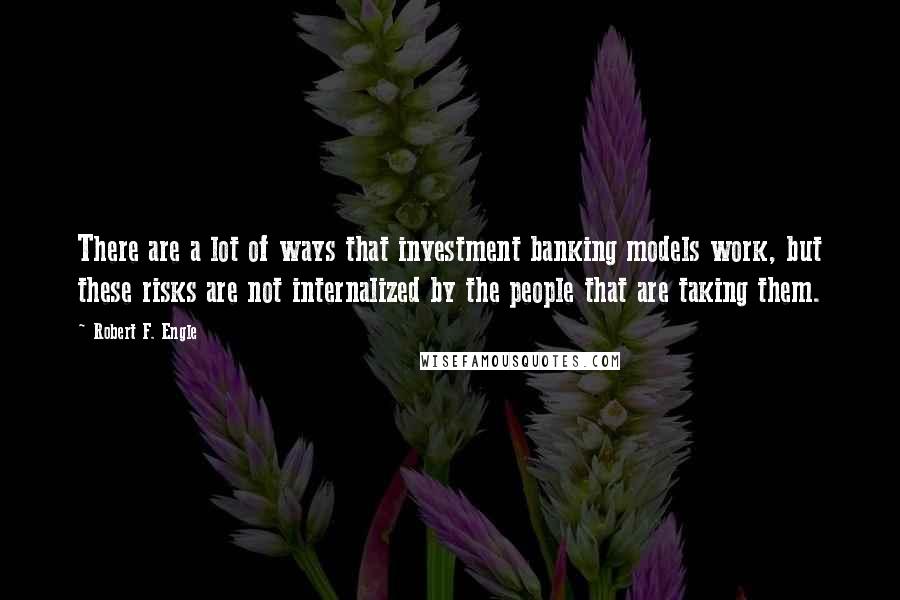 Robert F. Engle Quotes: There are a lot of ways that investment banking models work, but these risks are not internalized by the people that are taking them.