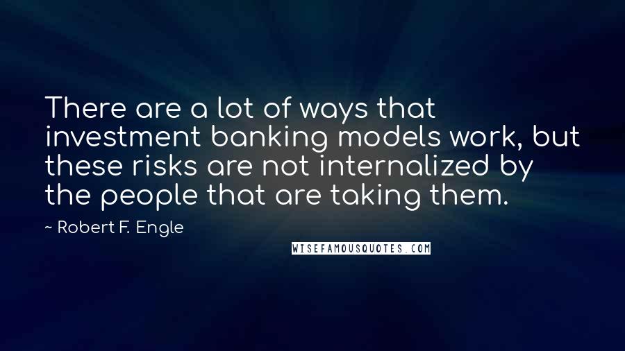 Robert F. Engle Quotes: There are a lot of ways that investment banking models work, but these risks are not internalized by the people that are taking them.