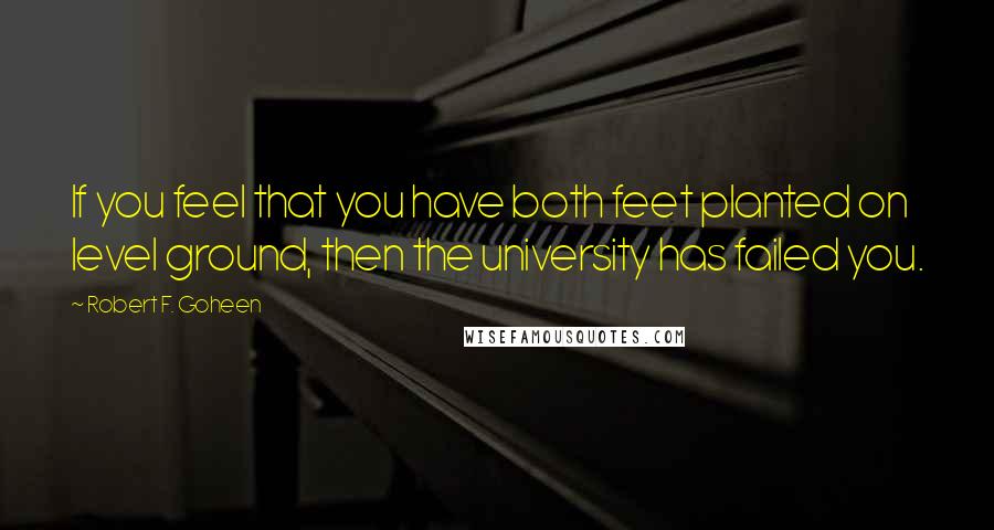 Robert F. Goheen Quotes: If you feel that you have both feet planted on level ground, then the university has failed you.